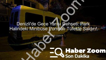 Denizli’de Gece Yarısı Dehşeti: Park Halindeki Minibüse Pompalı Tüfekle Saldırı!