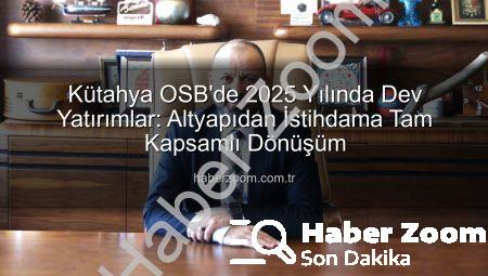Kütahya OSB’de 2025 Yılında Dev Yatırımlar: Altyapıdan İstihdama Tam Kapsamlı Dönüşüm