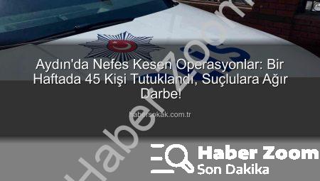 Aydın’da Nefes Kesen Bir Hafta: 45 Kişi Tutuklandı, Binlerce Suçluya Göz Açtırılmadı!