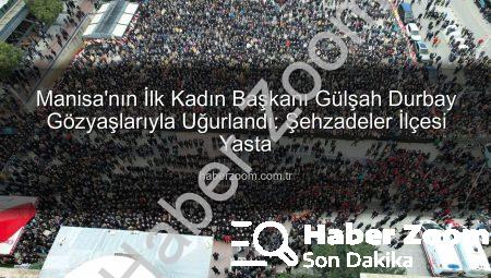 Manisa’nın İlk Kadın Başkanı Gülşah Durbay Gözyaşlarıyla Uğurlandı: Şehzadeler İlçesi Yasta