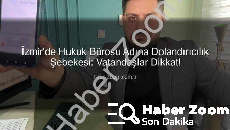İzmir’de Hukuk Bürosu Adına Dolandırıcılık Şebekesi: Vatandaşlar Dikkat!