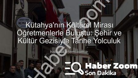 Kütahya’da Öğretmenlere Özel ‘Şehir ve Kültür’ Gezisi: Sanat, Tarih ve Gelenek Buluşması