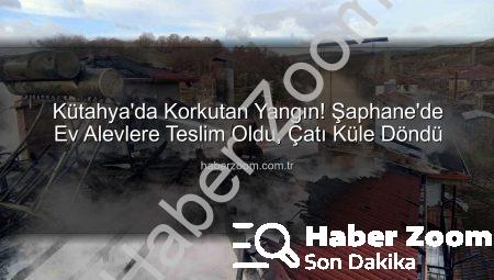 Kütahya’da Korkutan Yangın! Şaphane’de Ev Alevlere Teslim Oldu, Çatı Küle Döndü