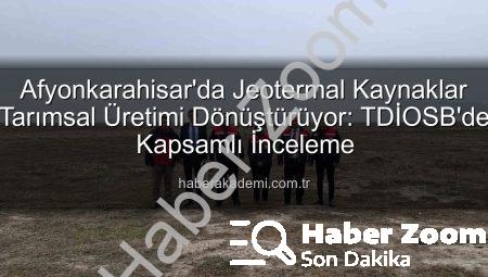 Afyonkarahisar’da Jeotermal Kaynaklar Tarımsal Üretime Güç Verecek: TDİOSB’de Kapsamlı İnceleme