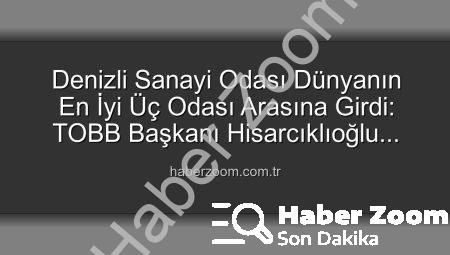 Denizli Sanayi Odası Dünyanın En İyi Üç Odası Arasına Girdi: TOBB Başkanı Hisarcıklıoğlu Duyurdu!