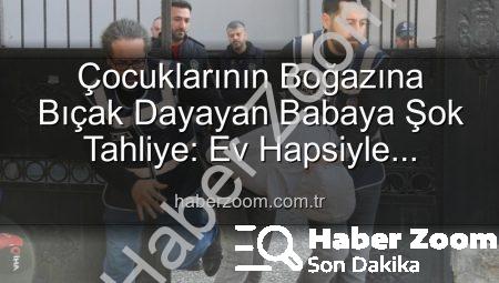 Çocuklarının Boğazına Bıçak Dayayan Babaya Şok Tahliye: Ev Hapsiyle Serbest Bırakıldı