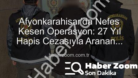 Afyonkarahisar’da Nefes Kesen Operasyon: 27 Yıl Hapis Cezasıyla Aranan Şahıs Yakalandı!