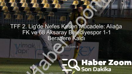 TFF 2. Lig’de Nefes Kesen Mücadele: Aliağa FK ve 68 Aksaray Belediyespor 1-1 Berabere Kaldı