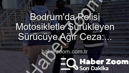 Bodrum’da Polisi Motosikletle Sürükleyen Sürücüye Ağır Ceza: Tutuklandı!
