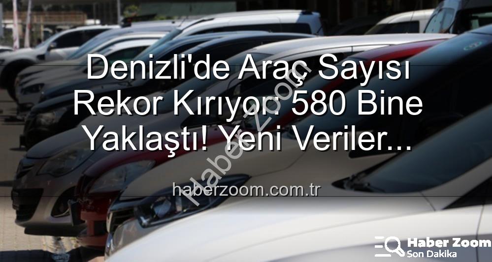 Denizli araç sayısı - Denizli'de Araç Sayısı Rekor Kırıyor: 580 Bine Yaklaştı! Yeni Veriler Açıklandı
