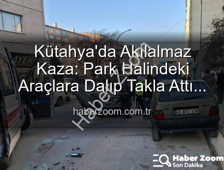 Kütahya kaza - Kütahya'da Akılalmaz Kaza: Park Halindeki Araçlara Dalıp Takla Attı! 2 Yaralı