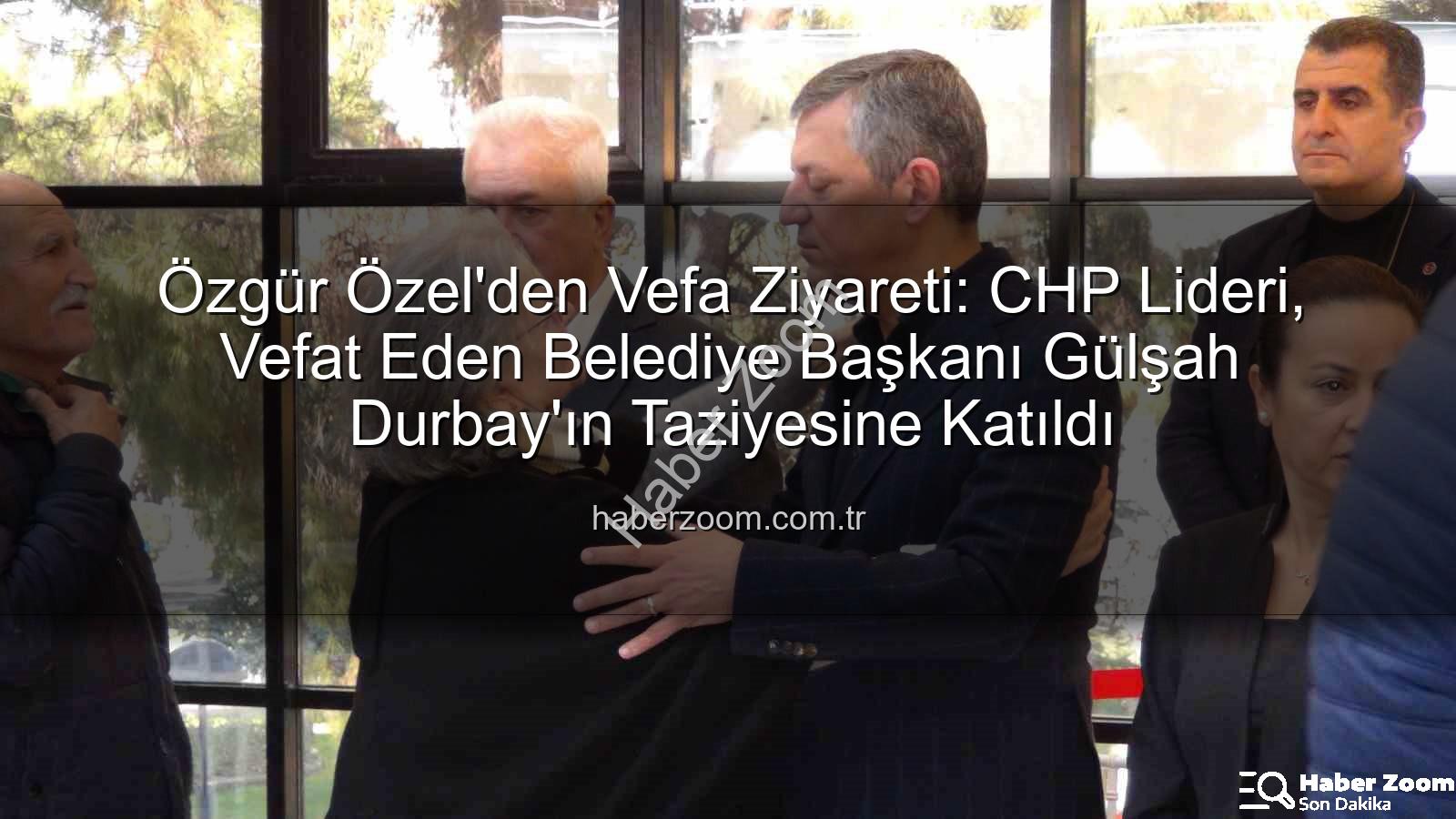 Özgür Özel Gülşah Durbay - Özgür Özel'den Vefa Ziyareti: CHP Lideri, Vefat Eden Belediye Başkanı Gülşah Durbay'ın Taziyesine Katıldı