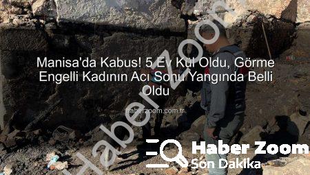 Manisa’da Kabus! 5 Ev Kül Oldu, Görme Engelli Kadının Acı Sonu Yangında Belli Oldu