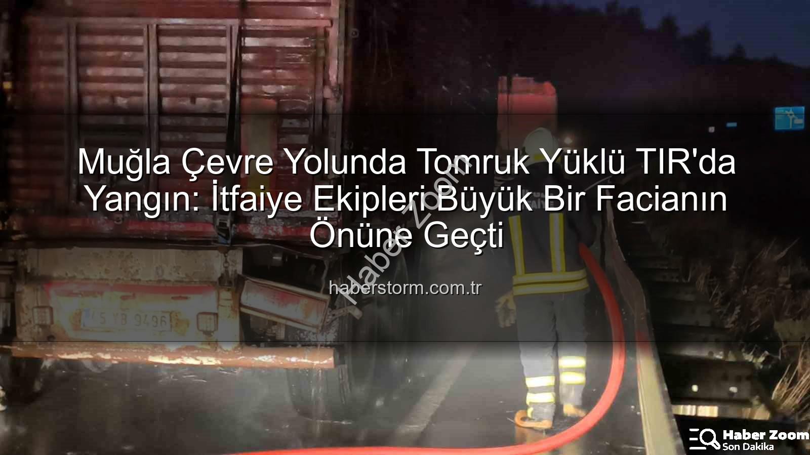 TIR'da Yangın - Muğla Çevre Yolunda Tomruk Yüklü TIR'da Yangın: İtfaiye Ekipleri Nefes Kesti!