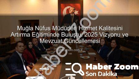 Muğla Nüfus Müdürleri Hizmet Kalitesini Artırma Eğitiminde Buluştu: 2025 Vizyonu ve Mevzuat Güncellemesi