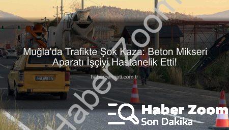 Muğla’da Beton Mikseri Aparatı İşçiyi Hastanelik Etti: Ortaca’da Şoke Eden Kaza!