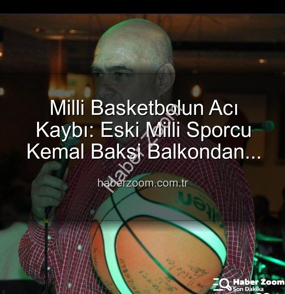 Kemal Baksi - Milli Basketbolun Acı Kaybı: Eski Milli Sporcu Kemal Baksi Balkondan Düşerek Hayatını Kaybetti