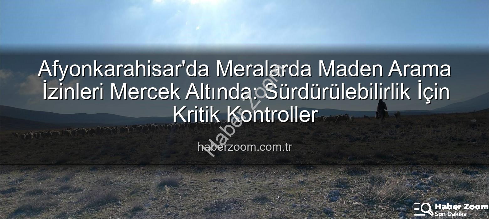 maden arama izinleri - Afyonkarahisar'da Meralarda Maden Arama İzinleri Mercek Altında: Sürdürülebilirlik İçin Kritik Kontroller