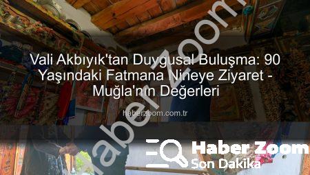 Vali Akbıyık’tan Duygusal Buluşma: 90 Yaşındaki Fatmana Nineye Ziyaret – Muğla’nın Değerleri