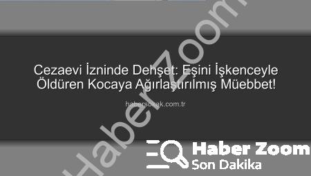 Cezaevi İzin Kağıdıyla Çıktı, Eşini Canavarca Öldürdü: Ağırlaştırılmış Müebbet Cezası Geldi!